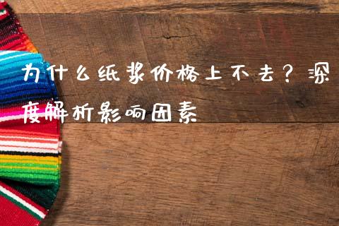 为什么纸浆价格上不去?深度解析影响因素_金融科技_第1张_金融科技_财务风控_外汇交易_财务咨询 为什么纸浆价格上不去?深度解析影响因素_https://wap.kuaijiepai.net_金融科技_第1张