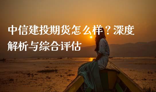 中信建投期货怎么样？深度解析与综合评估_https://wap.kuaijiepai.net_财务风控_第1张