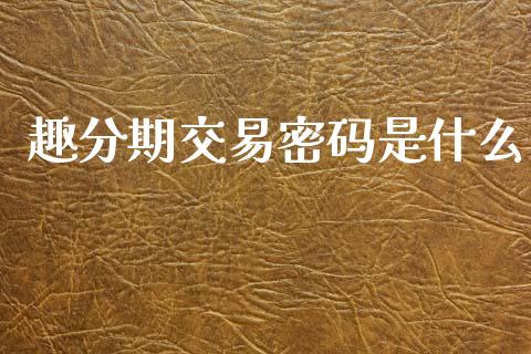 趣分期交易密码是什么_https://wap.kuaijiepai.net_外汇交易_第1张