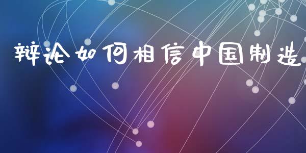 辩论如何相信中国制造_https://wap.kuaijiepai.net_外汇交易_第1张