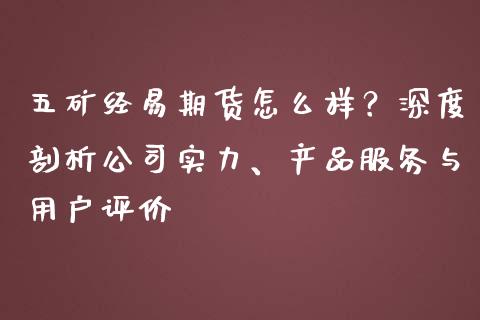 五矿经易期货怎么样？深度剖析公司实力、产品服务与用户评价_https://wap.kuaijiepai.net_财务咨询_第1张