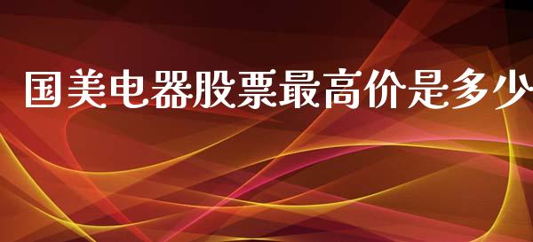 国美电器股票最高价是多少_https://wap.kuaijiepai.net_金融科技_第1张