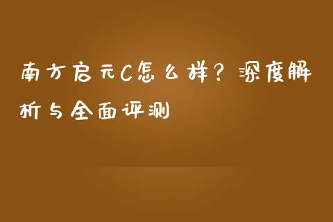 南方启元C怎么样？深度解析与全面评测_https://wap.kuaijiepai.net_财务咨询_第1张