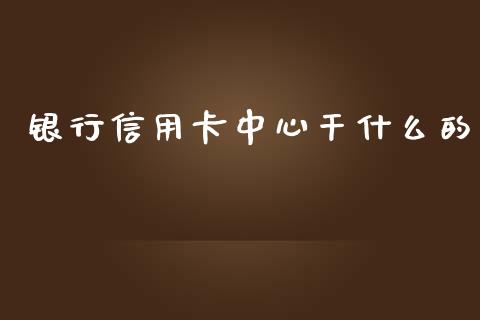 银行信用卡中心干什么的_https://wap.kuaijiepai.net_外汇交易_第1张