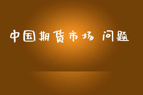 中国期货市场 问题_https://wap.kuaijiepai.net_金融科技_第1张