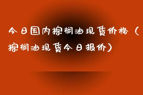 今日国内棕榈油现货价格(棕榈油现货今日报价)_外汇交易_第1张_金融科技_财务风控_外汇交易_财务咨询 今日国内棕榈油现货价格(棕榈油现货今日报价)_https://wap.kuaijiepai.net_外汇交易_第1张