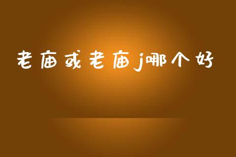 老庙或老庙j哪个好_https://wap.kuaijiepai.net_金融科技_第1张