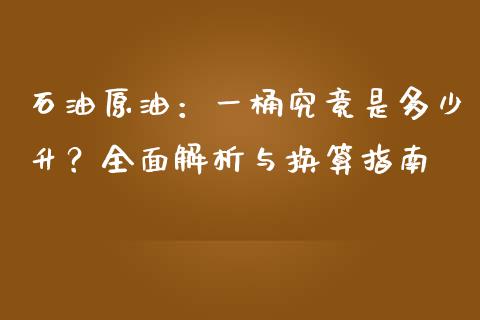 石油原油：一桶究竟是多少升？全面解析与换算指南_https://wap.kuaijiepai.net_金融科技_第1张