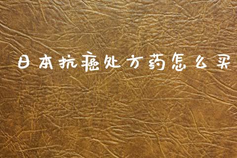 日本抗癌处方药怎么买_https://wap.kuaijiepai.net_外汇交易_第1张