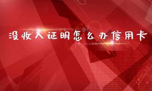 没收入证明怎么办信用卡_https://wap.kuaijiepai.net_金融科技_第1张