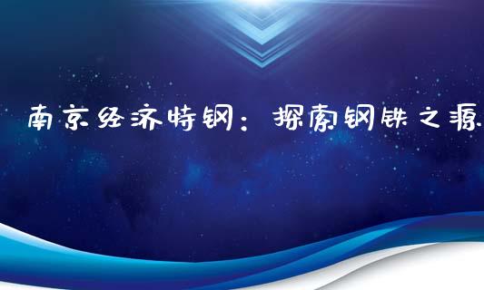 南京经济特钢：探索钢铁之源_https://wap.kuaijiepai.net_财务风控_第1张