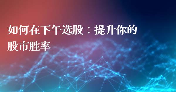 如何在下午选股：提升你的股市胜率_https://wap.kuaijiepai.net_金融科技_第1张