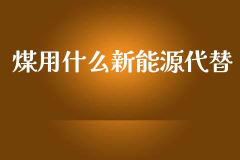 煤用什么新能源代替_https://wap.kuaijiepai.net_财务咨询_第1张