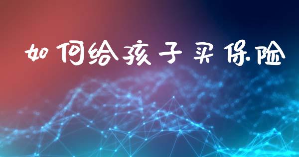 如何给孩子买保险_https://wap.kuaijiepai.net_外汇交易_第1张