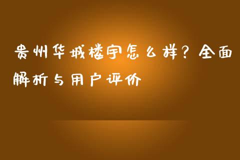 贵州华城楼宇怎么样？全面解析与用户评价_https://wap.kuaijiepai.net_金融科技_第1张