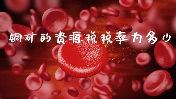 铜矿的资源税税率为多少_https://wap.kuaijiepai.net_外汇交易_第1张