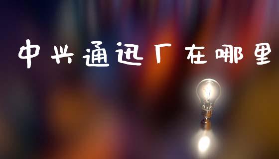 中兴通迅厂在哪里_https://wap.kuaijiepai.net_金融科技_第1张