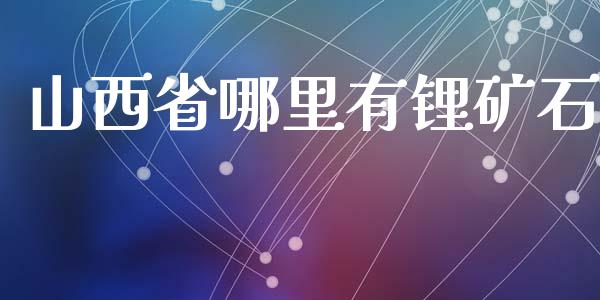 山西省哪里有锂矿石_https://wap.kuaijiepai.net_外汇交易_第1张