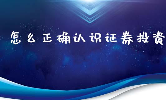 怎么正确认识证券投资_https://wap.kuaijiepai.net_外汇交易_第1张