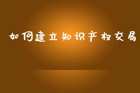 如何建立知识产权交易_https://wap.kuaijiepai.net_财务咨询_第1张