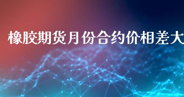 橡胶期货月份合约价相差大_https://wap.kuaijiepai.net_财务咨询_第1张