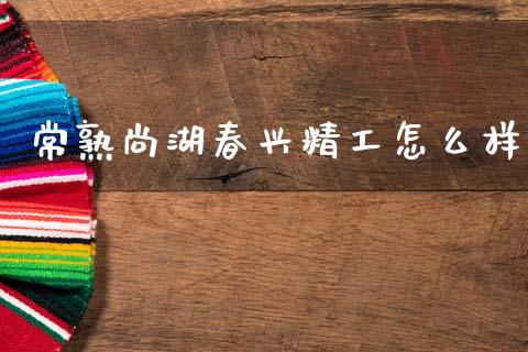 常熟尚湖春兴精工怎么样_https://wap.kuaijiepai.net_外汇交易_第1张