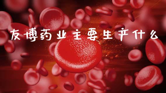 友博药业主要生产什么_https://wap.kuaijiepai.net_外汇交易_第1张