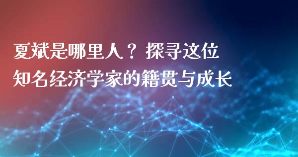 夏斌是哪里人？ 探寻这位知名经济学家的籍贯与成长_https://wap.kuaijiepai.net_金融科技_第1张