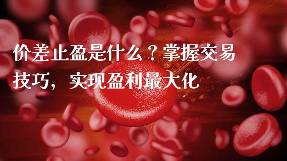 价差止盈是什么？掌握交易技巧，实现盈利最大化_https://wap.kuaijiepai.net_财务风控_第1张