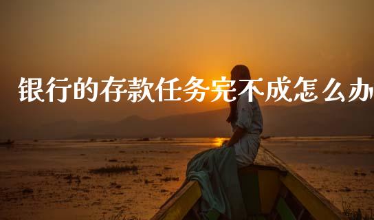 银行的存款任务完不成怎么办_https://wap.kuaijiepai.net_财务咨询_第1张