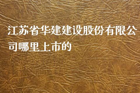 江苏省华建建设股份有限公司哪里上市的_https://wap.kuaijiepai.net_外汇交易_第1张