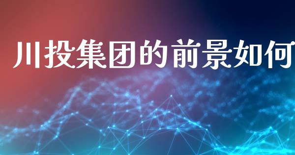 川投集团的前景如何_https://wap.kuaijiepai.net_外汇交易_第1张