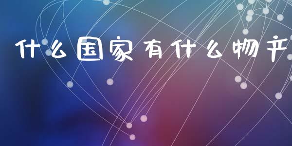 什么国家有什么物产_https://wap.kuaijiepai.net_金融科技_第1张
