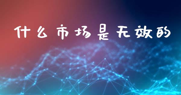 什么市场是无效的_https://wap.kuaijiepai.net_财务咨询_第1张