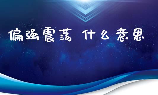 偏强震荡 什么意思_https://wap.kuaijiepai.net_财务咨询_第1张
