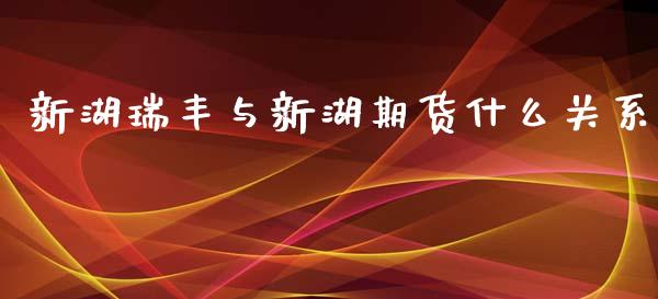 新湖瑞丰与新湖期货什么关系_https://wap.kuaijiepai.net_财务咨询_第1张