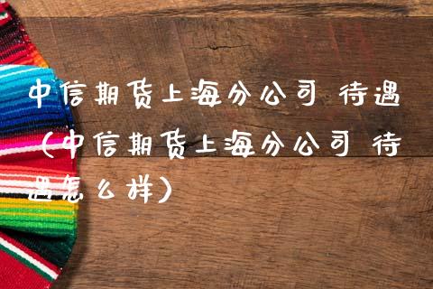 中信期货上海分公司 待遇(中信期货上海分公司 待遇怎么样)_财务风控_第1张_金融科技_财务风控_外汇交易_财务咨询 中信期货上海分公司 待遇(中信期货上海分公司 待遇怎么样)_https://wap.kuaijiepai.net_财务风控_第1张