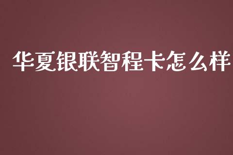 华夏银联智程卡怎么样_https://wap.kuaijiepai.net_财务咨询_第1张