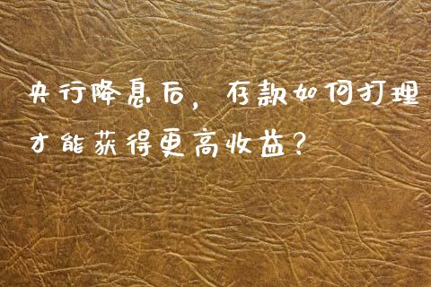 央行降息后，存款如何打理才能获得更高收益？_https://wap.kuaijiepai.net_财务风控_第1张