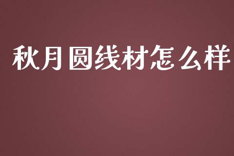 秋月圆线材怎么样_https://wap.kuaijiepai.net_财务风控_第1张