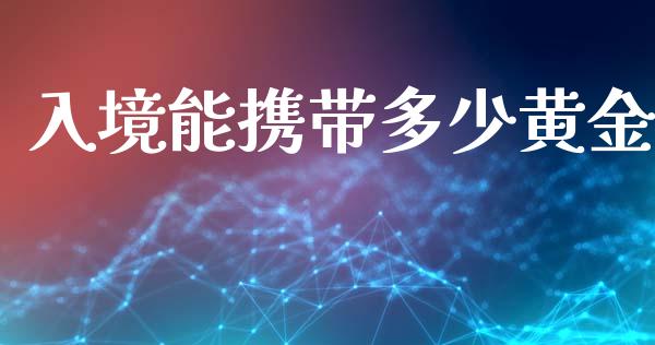 入境能携带多少黄金_https://wap.kuaijiepai.net_财务风控_第1张