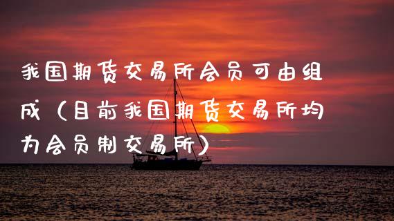 我国期货交易所会员可由组成(目前我国期货交易所均为会员制交易所)_财务咨询_第1张_金融科技_财务风控_外汇交易_财务咨询 我国期货交易所会员可由组成(目前我国期货交易所均为会员制交易所)_https://wap.kuaijiepai.net_财务咨询_第1张