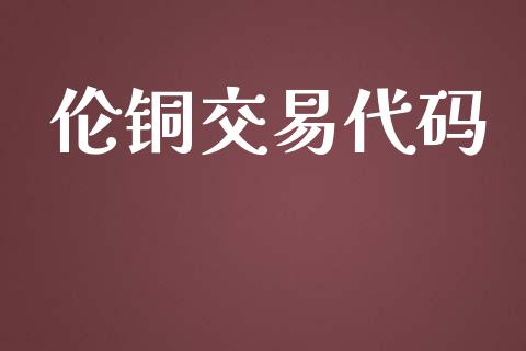 伦铜交易代码_https://wap.kuaijiepai.net_财务风控_第1张