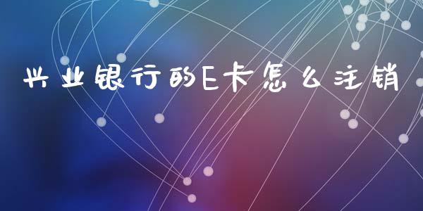 兴业银行的E卡怎么注销_https://wap.kuaijiepai.net_财务风控_第1张