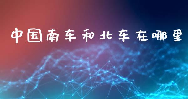 中国南车和北车在哪里_https://wap.kuaijiepai.net_金融科技_第1张
