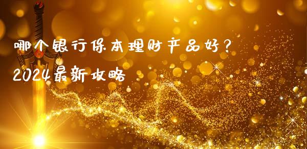 哪个银行保本理财产品好？2024最新攻略_https://wap.kuaijiepai.net_金融科技_第1张