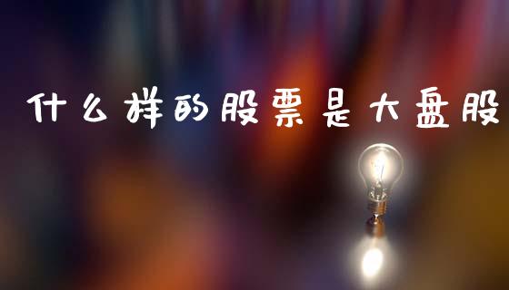 什么样的股票是大盘股_https://wap.kuaijiepai.net_财务咨询_第1张