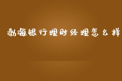 渤海银行理财经理怎么样_https://wap.kuaijiepai.net_金融科技_第1张