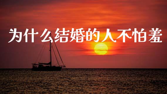 为什么结婚的人不怕羞_https://wap.kuaijiepai.net_外汇交易_第1张