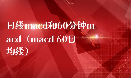 日线macd和60分钟macd(macd 60日均线)_财务风控_第1张_金融科技_财务风控_外汇交易_财务咨询 日线macd和60分钟macd(macd 60日均线)_https://wap.kuaijiepai.net_财务风控_第1张